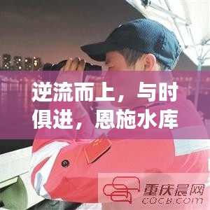 恩施水库水情启示人生之旅，逆流而上，与时俱进