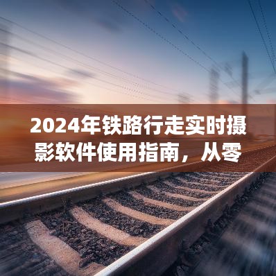 从零起步掌握实时摄影软件，2024年铁路行走摄影指南