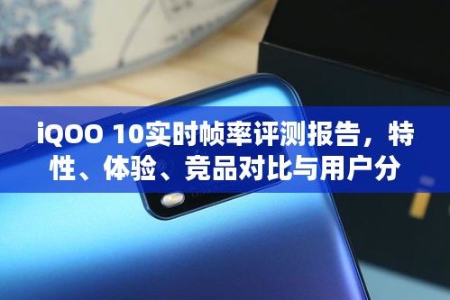 iQOO 10实时帧率评测报告，特性、体验、竞品对比全面解析，用户深度分析