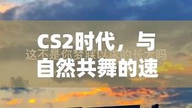 CS2时代，与自然共舞的速度艺术，探寻宁静旅行的乐趣