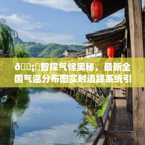 智探气候奥秘，全国气温分布图实时追踪系统引领科技生活新纪元探索