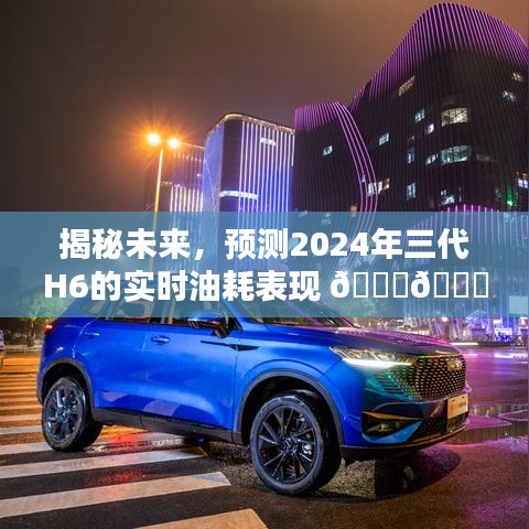 揭秘未来，预测第三代H6车型在2024年的实时油耗表现展望 🚗🌍