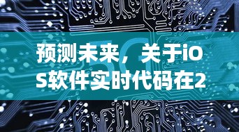 iOS软件实时代码的未来猜想与探讨，2024年展望及探讨