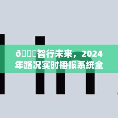 驾驭智能生活新纪元，智行未来路况实时播报系统全新升级展望2024🌟