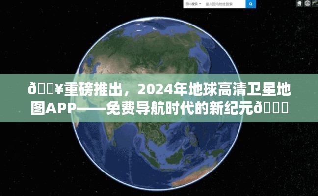 🔥全新免费导航时代，2024年地球高清卫星地图APP引领新纪元🌍