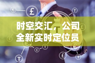 时空融合，全新实时定位员工软件重塑企业高效管理新纪元