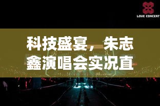 科技盛宴，朱志鑫演唱会实况直播——感受科技前沿的力量！