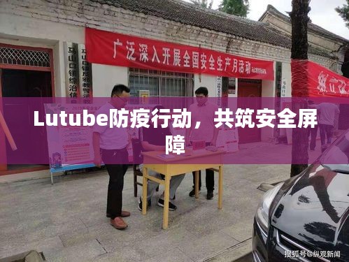 Lutube防疫行动，共筑安全屏障