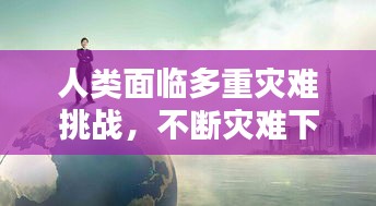 人类面临多重灾难挑战，不断灾难下的反思与启示