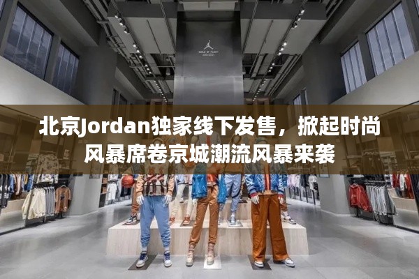 北京Jordan独家线下发售，掀起时尚风暴席卷京城潮流风暴来袭