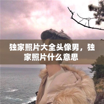 独家照片大全头像男，独家照片什么意思 