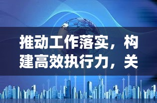 推动工作落实，构建高效执行力，关键路径探索