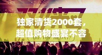 独家清货2000套，超值购物盛宴不容错过！