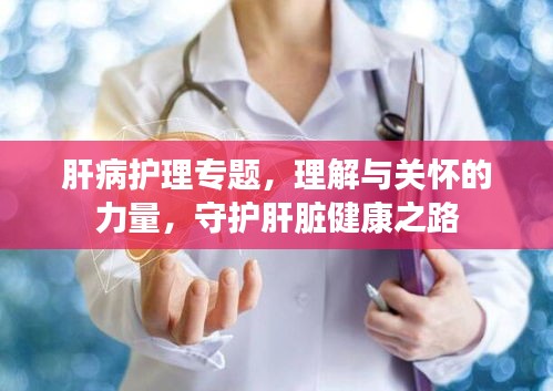 肝病护理专题，理解与关怀的力量，守护肝脏健康之路