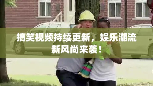 搞笑视频持续更新，娱乐潮流新风尚来袭！