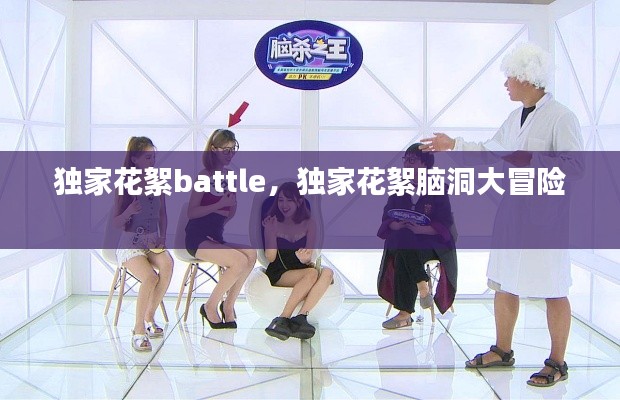 独家花絮battle，独家花絮脑洞大冒险 