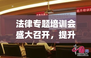 法律专题培训会盛大召开，提升法治素养，共筑法治梦想