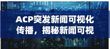 ACP突发新闻可视化传播，揭秘新闻可视化与信息传播的新趋势