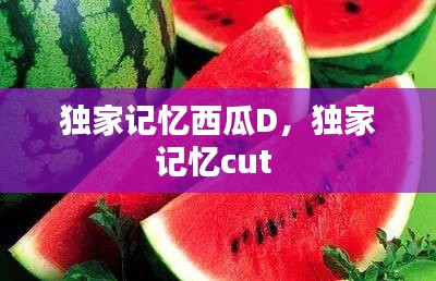 独家记忆西瓜D，独家记忆cut 