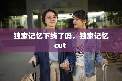 独家记忆下线了吗，独家记忆cut 