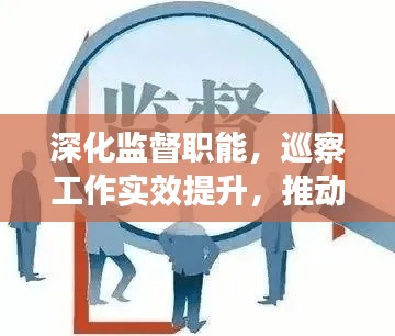 深化监督职能，巡察工作实效提升，推动落实监督新篇章