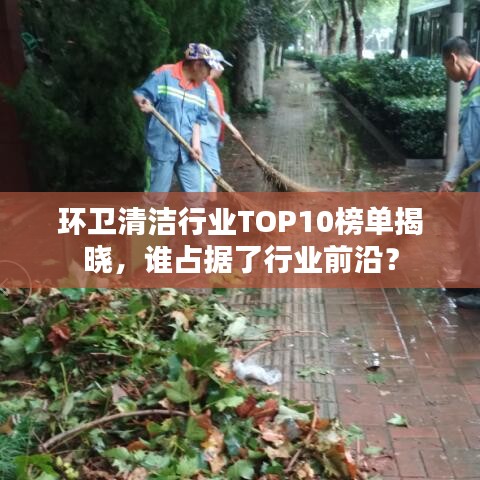 环卫清洁行业TOP10榜单揭晓，谁占据了行业前沿？