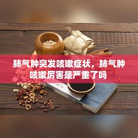 肺气肿突发咳嗽症状，肺气肿咳嗽厉害是严重了吗 