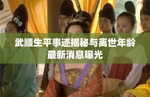 武顺生平事迹揭秘与离世年龄最新消息曝光