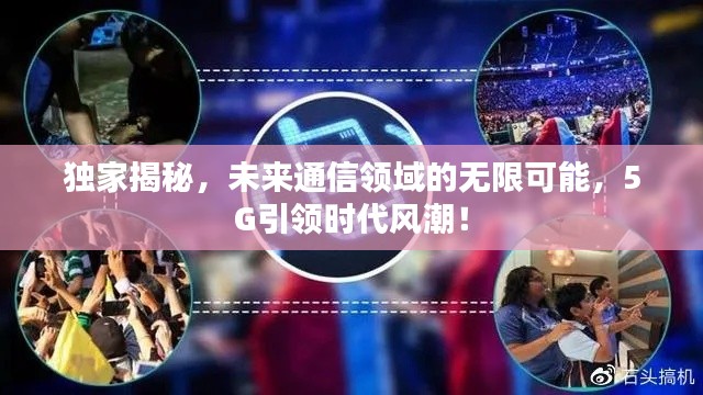 独家揭秘，未来通信领域的无限可能，5G引领时代风潮！