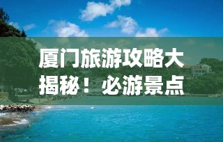 厦门旅游攻略大揭秘！必游景点一网打尽！