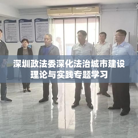 深圳政法委深化法治城市建设理论与实践专题学习