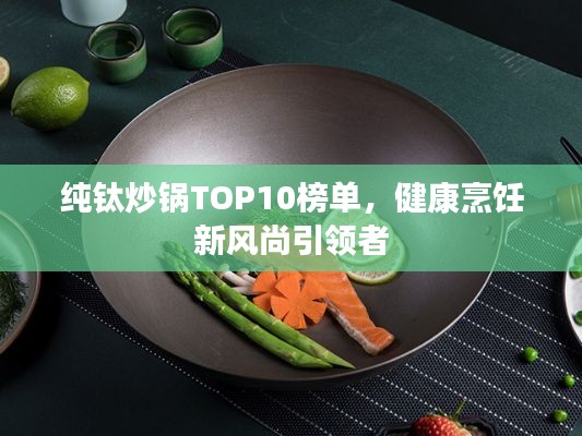 纯钛炒锅TOP10榜单，健康烹饪新风尚引领者