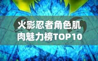 火影忍者角色肌肉魅力榜TOP10，震撼你的视觉感官！