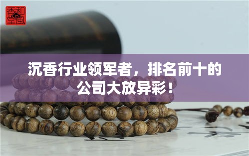 沉香行业领军者，排名前十的公司大放异彩！