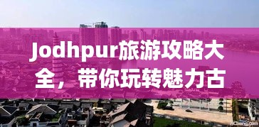 Jodhpur旅游攻略大全，带你玩转魅力古城！