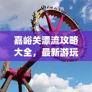 嘉峪关漂流攻略大全，最新游玩指南