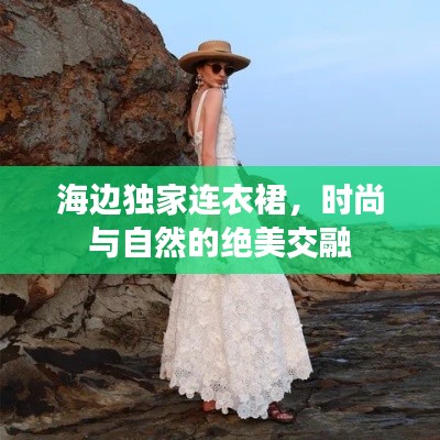 海边独家连衣裙，时尚与自然的绝美交融