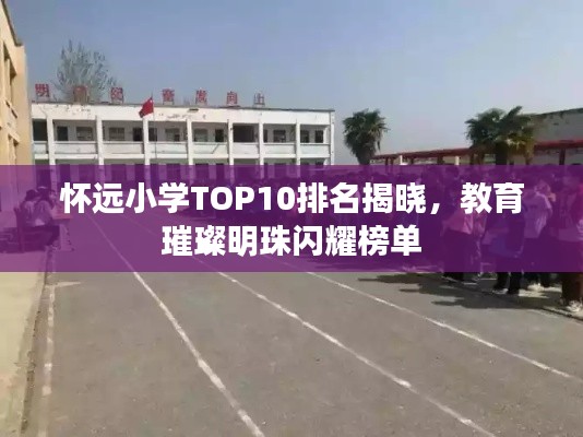 怀远小学TOP10排名揭晓，教育璀璨明珠闪耀榜单