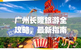 广州长隆旅游全攻略，最新指南助你畅游无阻！