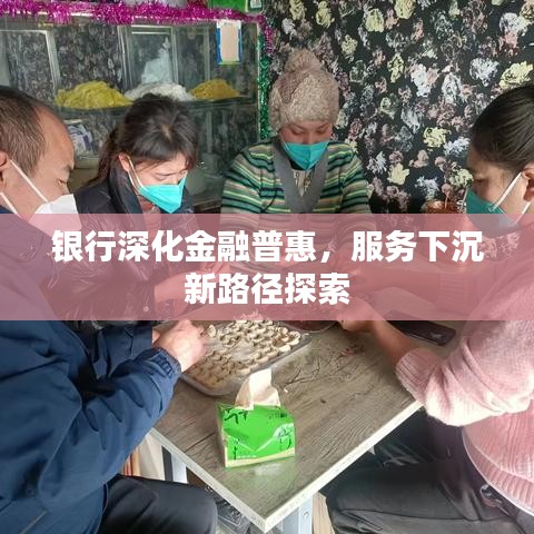 银行深化金融普惠，服务下沉新路径探索