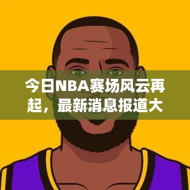 今日NBA赛场风云再起，最新消息报道大揭秘