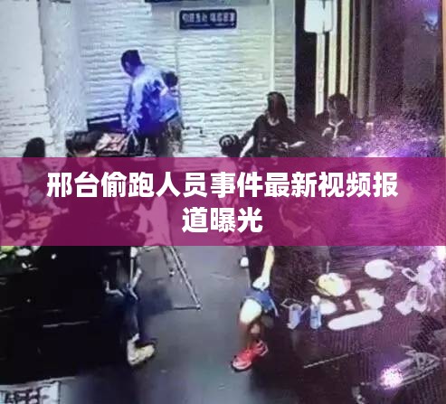 邢台偷跑人员事件最新视频报道曝光