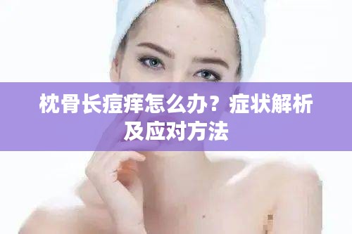 枕骨长痘痒怎么办？症状解析及应对方法