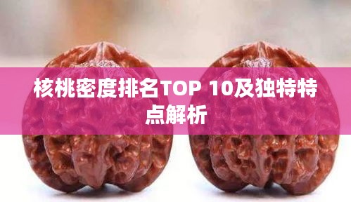 核桃密度排名TOP 10及独特特点解析