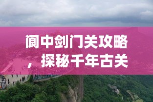 阆中剑门关攻略，探秘千年古关，畅游绝美风光！