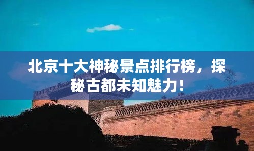 北京十大神秘景点排行榜，探秘古都未知魅力！