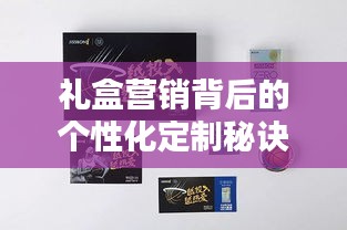 礼盒营销背后的个性化定制秘诀