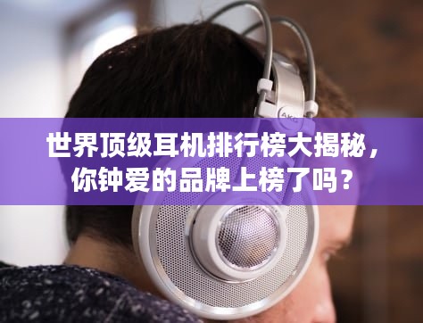 世界顶级耳机排行榜大揭秘，你钟爱的品牌上榜了吗？