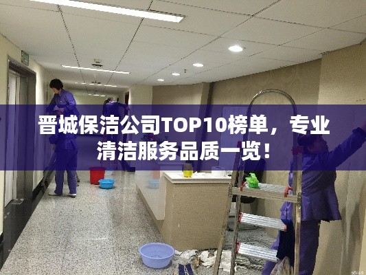 晋城保洁公司TOP10榜单，专业清洁服务品质一览！