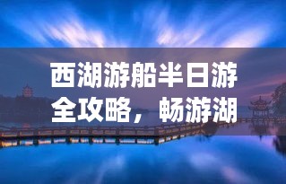 西湖游船半日游全攻略，畅游湖光山色，尽享美景无限！